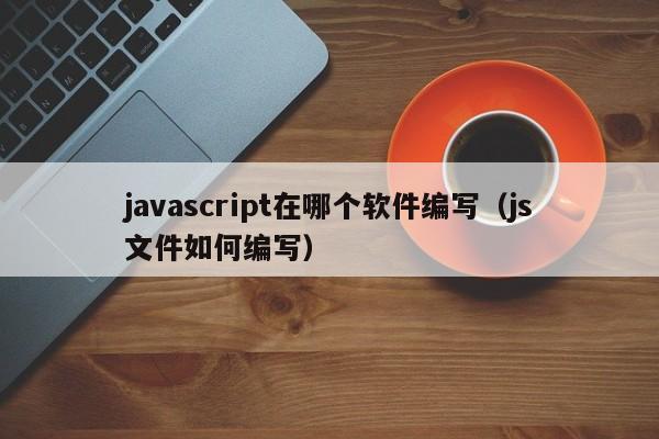 javascript在哪个软件编写(js文件如何编写)