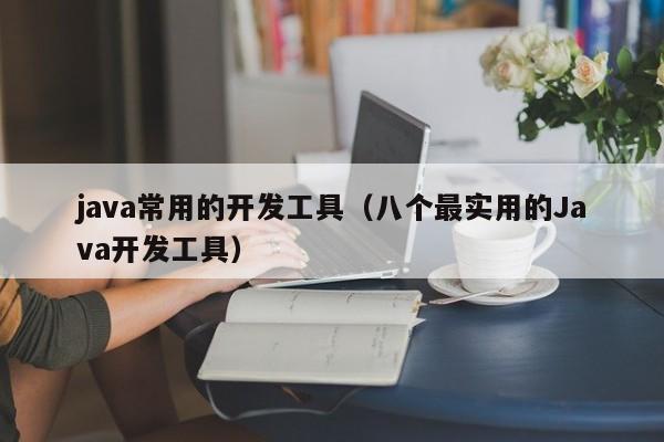java常用的开发工具(八个最实用的Java开发工具)