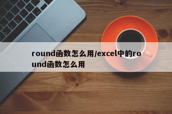 round函数怎么用/excel中的round函数怎么用
