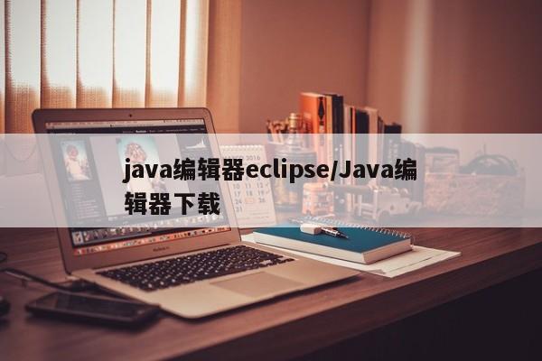 java编辑器eclipse/Java编辑器下载
