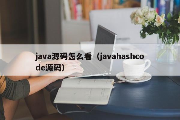 java源码怎么看(javahashcode源码)