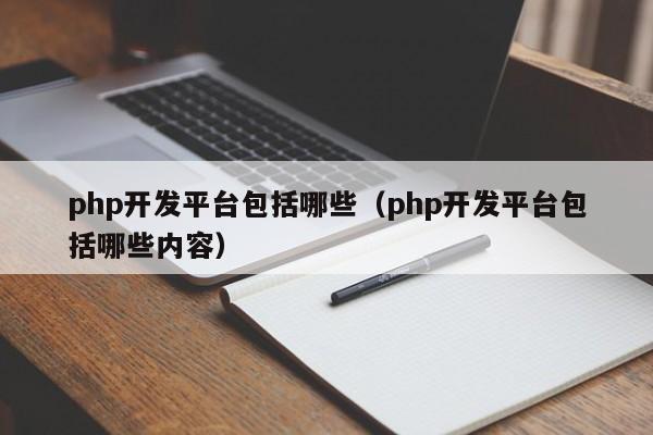 php开发平台包括哪些(php开发平台包括哪些内容)