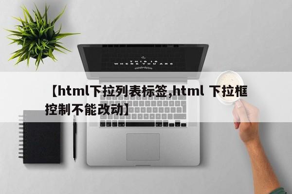 【html下拉列表标签,html 下拉框控制不能改动】