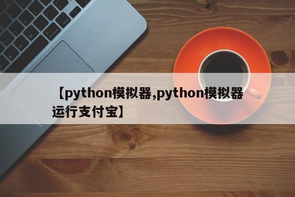 【python模拟器,python模拟器运行支付宝】