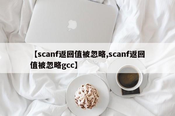 【scanf返回值被忽略,scanf返回值被忽略gcc】