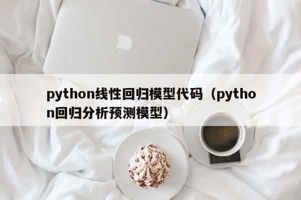 python线性回归模型代码(python回归分析预测模型)