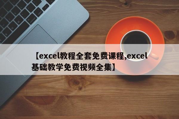 【excel教程全套免费课程,excel基础教学免费视频全集】