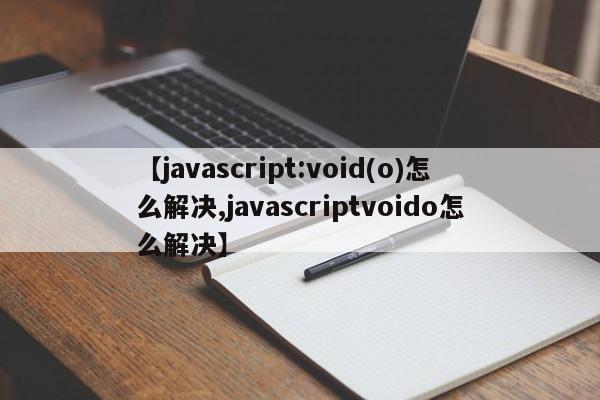 【javascript:void(o)怎么解决,javascriptvoido怎么解决】