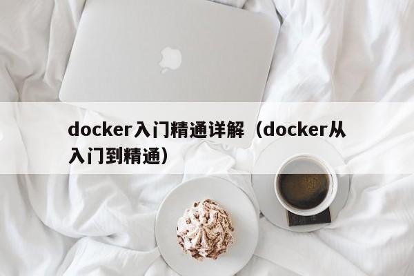 docker入门精通详解(docker从入门到精通)