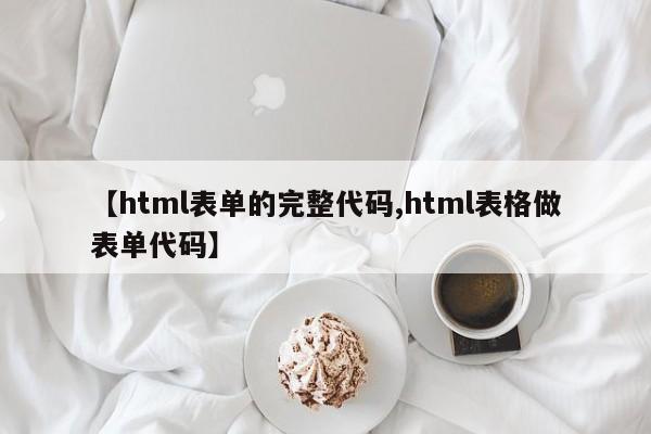 【html表单的完整代码,html表格做表单代码】