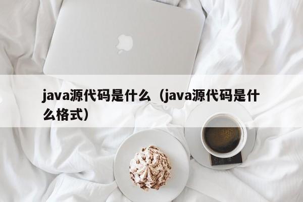 java源代码是什么(java源代码是什么格式)