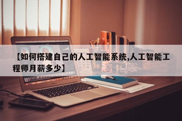 【如何搭建自己的人工智能系统,人工智能工程师月薪多少】