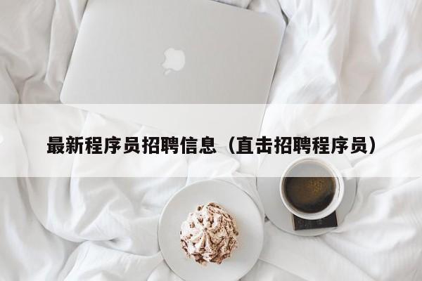 最新程序员招聘信息(直击招聘程序员)