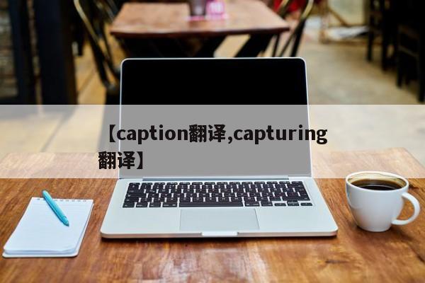 【caption翻译,capturing翻译】