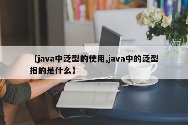 【java中泛型的使用,java中的泛型指的是什么】