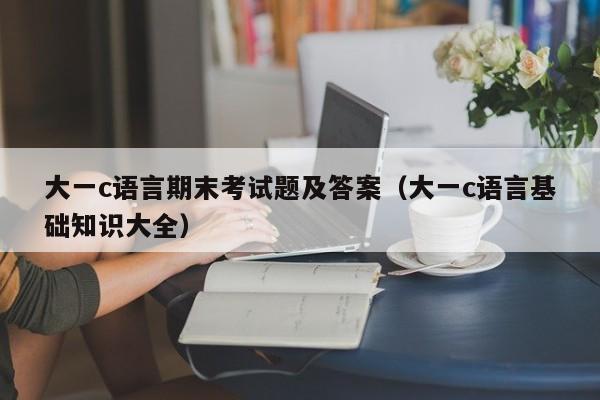 大一c语言期末考试题及答案(大一c语言基础知识大全)