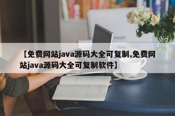 【免费网站java源码大全可复制,免费网站java源码大全可复制软件】