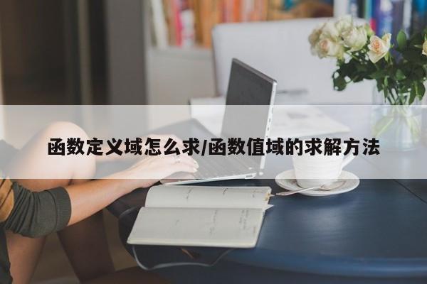 函数定义域怎么求/函数值域的求解方法