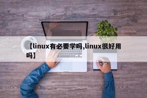 【linux有必要学吗,linux很好用吗】