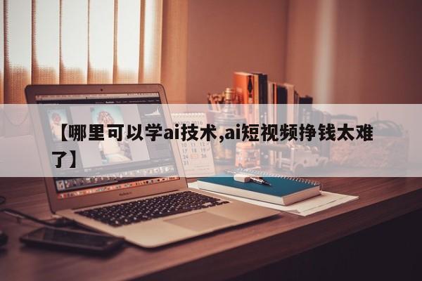 【哪里可以学ai技术,ai短视频挣钱太难了】