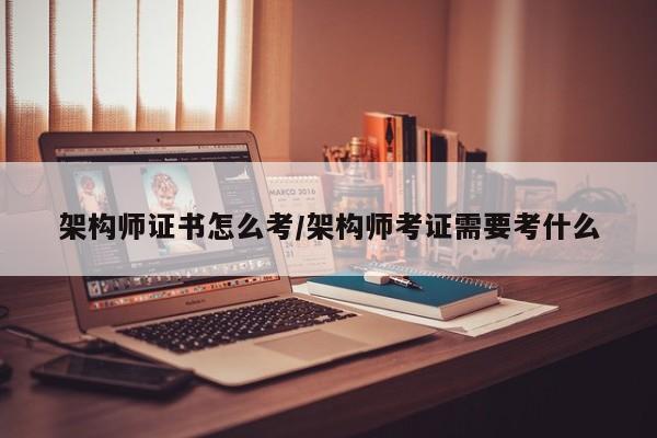 架构师证书怎么考/架构师考证需要考什么