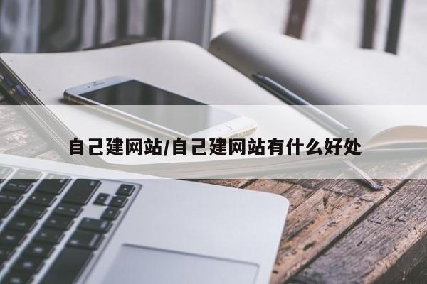 自己建网站/自己建网站有什么好处