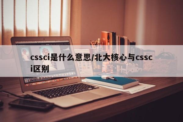 cssci是什么意思/北大核心与cssci区别