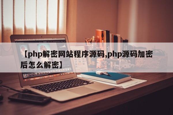 【php解密网站程序源码,php源码加密后怎么解密】