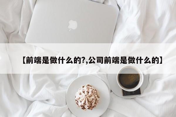 【前端是做什么的?,公司前端是做什么的】