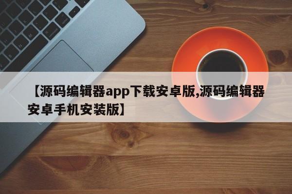 【源码编辑器app下载安卓版,源码编辑器安卓手机安装版】
