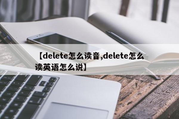 【delete怎么读音,delete怎么读英语怎么说】