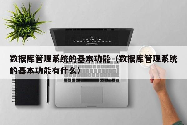 数据库管理系统的基本功能(数据库管理系统的基本功能有什么)