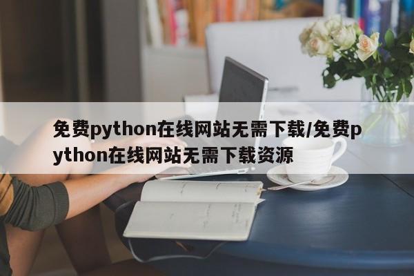 免费python在线网站无需下载/免费python在线网站无需下载资源