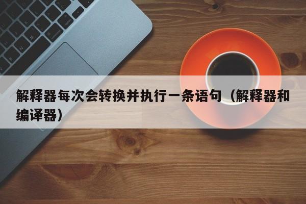 解释器每次会转换并执行一条语句(解释器和编译器)
