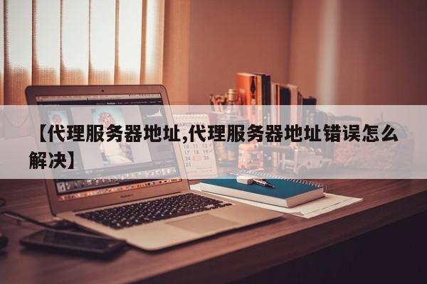 【代理服务器地址,代理服务器地址错误怎么解决】