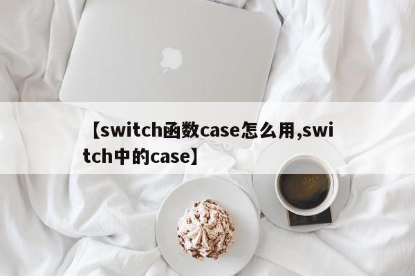 【switch函数case怎么用,switch中的case】