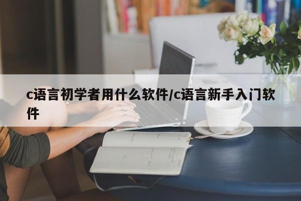 c语言初学者用什么软件/c语言新手入门软件