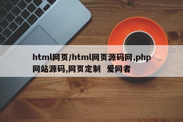 html网页/html网页源码网,php网站源码,网页定制 爱网者