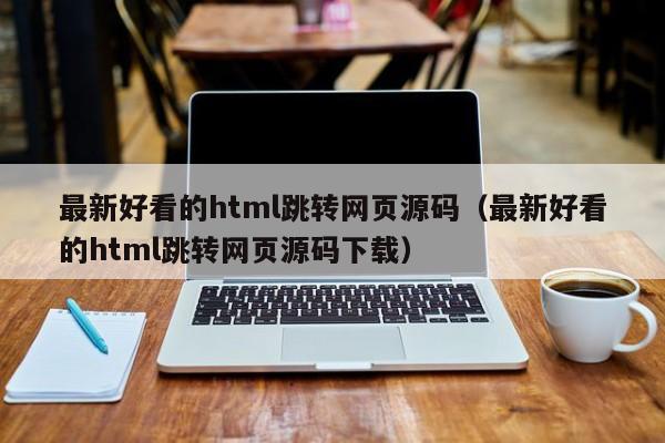 最新好看的html跳转网页源码(最新好看的html跳转网页源码下载)