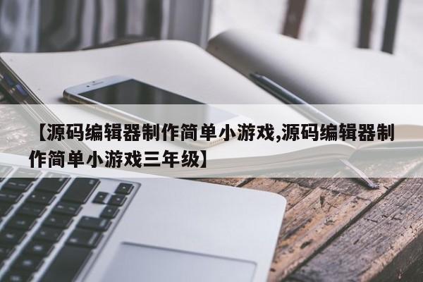 【源码编辑器制作简单小游戏,源码编辑器制作简单小游戏三年级】