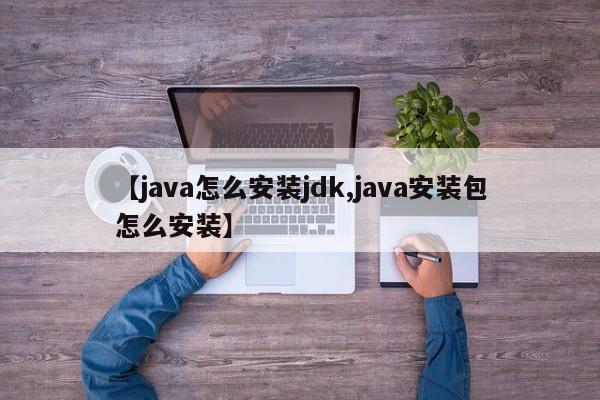 【java怎么安装jdk,java安装包怎么安装】