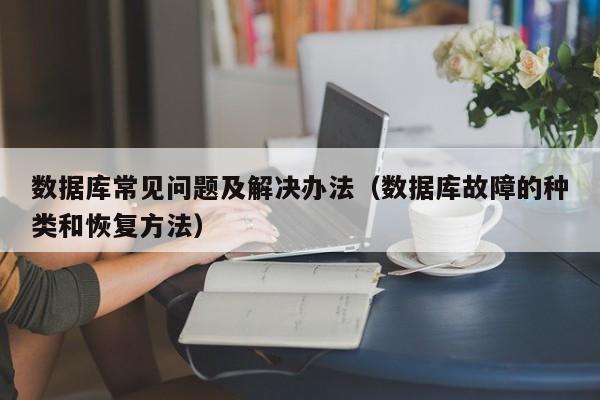 数据库常见问题及解决办法(数据库故障的种类和恢复方法)