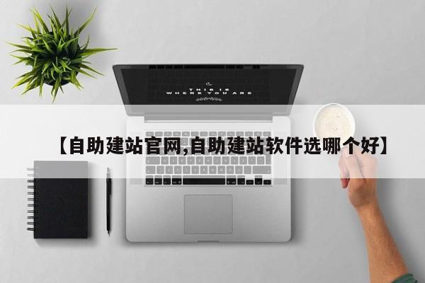 【自助建站官网,自助建站软件选哪个好】