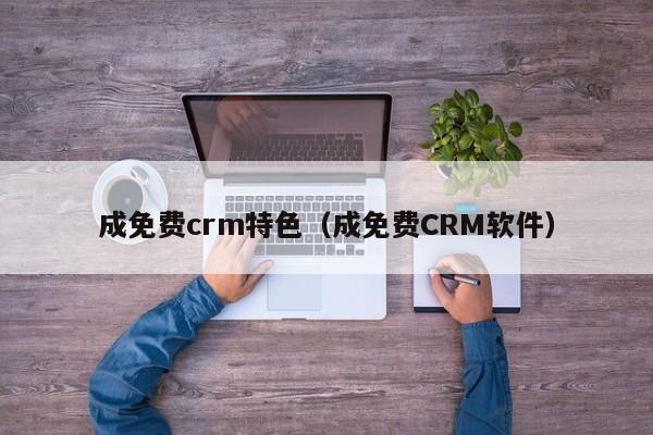 成免费crm特色(成免费CRM软件)