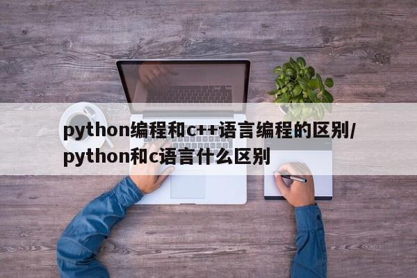python编程和c++语言编程的区别/python和c语言什么区别