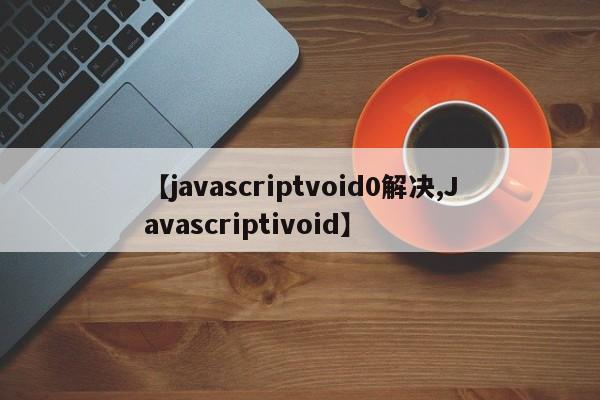 【javascriptvoid0解决,Javascriptivoid】