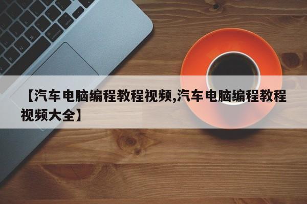 【汽车电脑编程教程视频,汽车电脑编程教程视频大全】