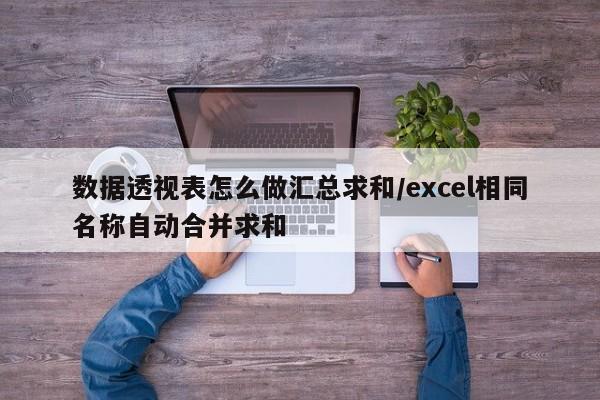 数据透视表怎么做汇总求和/excel相同名称自动合并求和