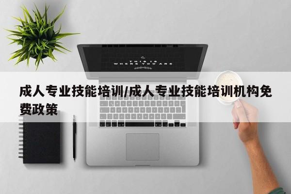成人专业技能培训/成人专业技能培训机构免费政策
