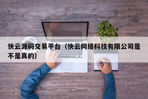 快云源码交易平台(快云网络科技有限公司是不是真的)